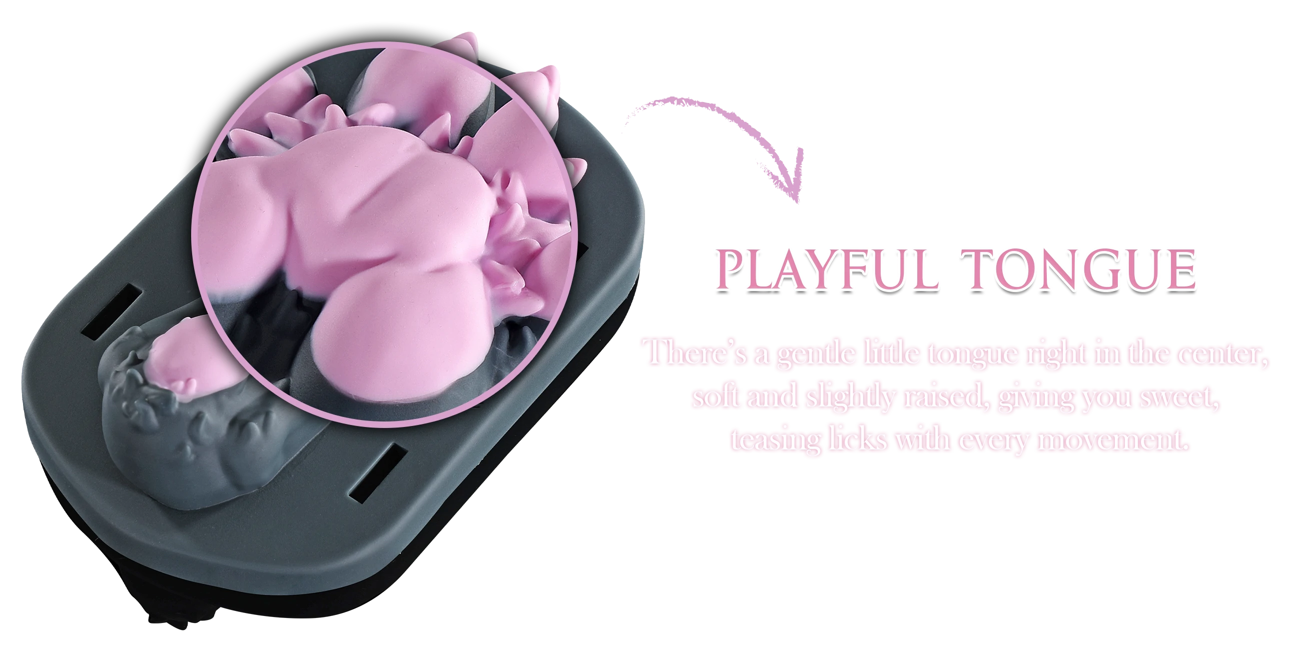 There’s a gentle little tongue right in the center, soft and slightly raised, giving you sweet, teasing licks with every movement.