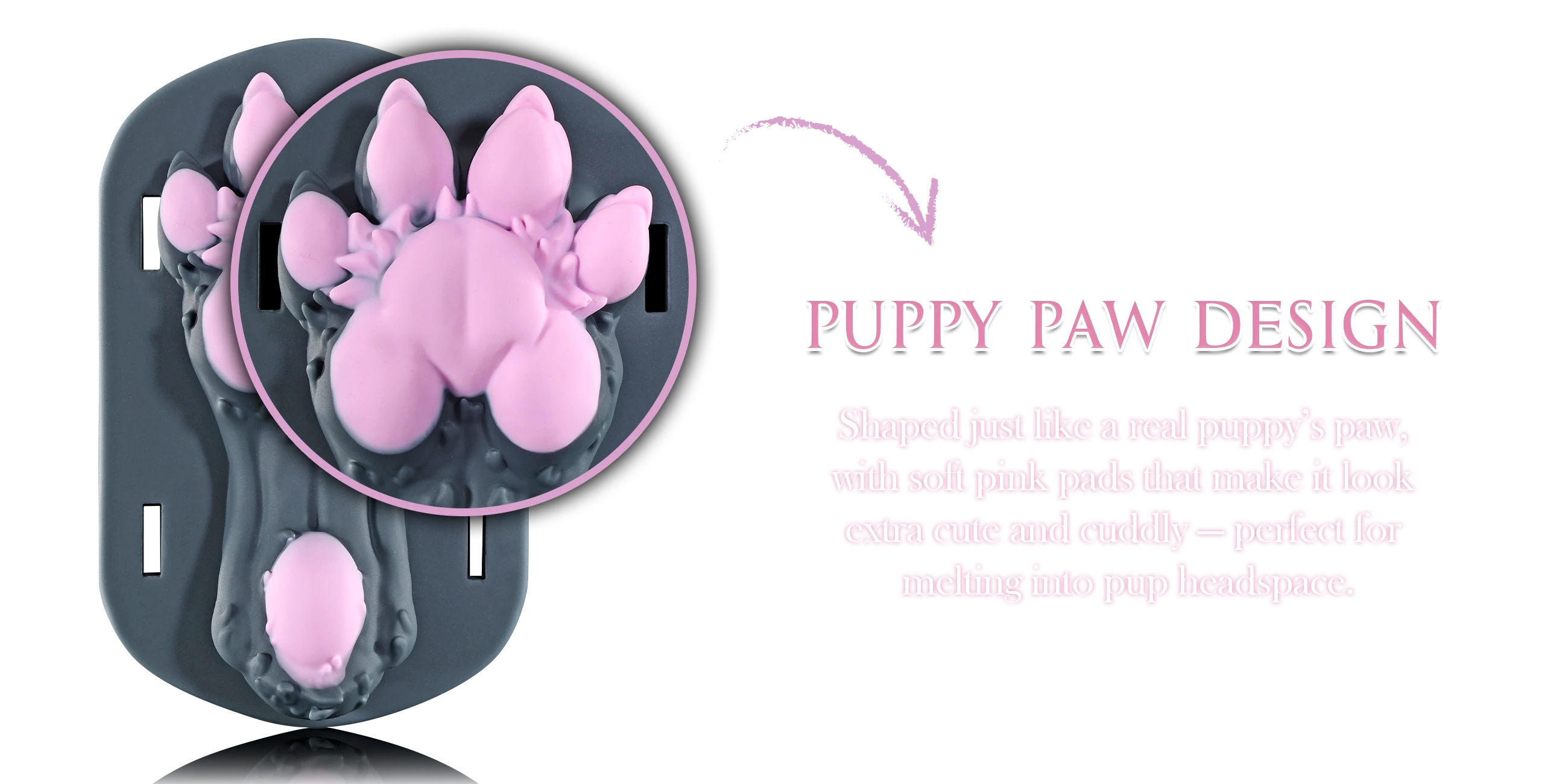 Shaped just like a real puppy’s paw, with soft pink pads that make it look extra cute and cuddly — perfect for melting into pup headspace.